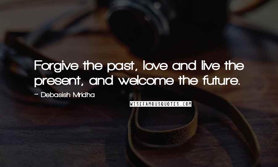 Debasish Mridha Quotes: Forgive the past, love and live the present, and welcome the future.