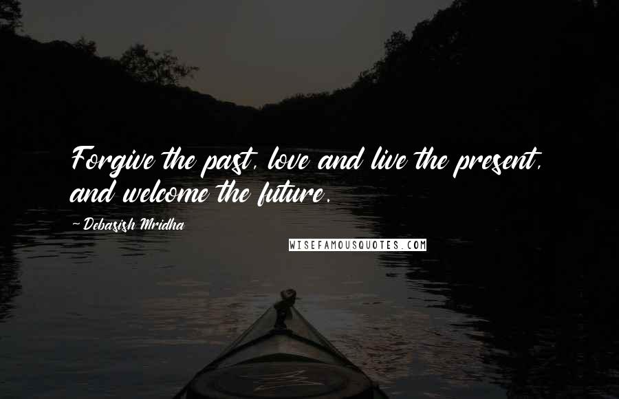 Debasish Mridha Quotes: Forgive the past, love and live the present, and welcome the future.