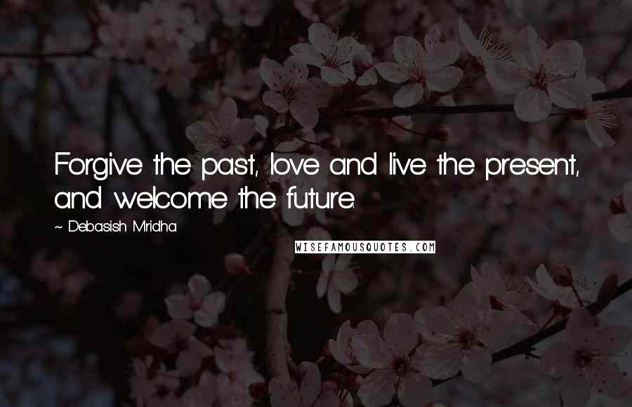 Debasish Mridha Quotes: Forgive the past, love and live the present, and welcome the future.