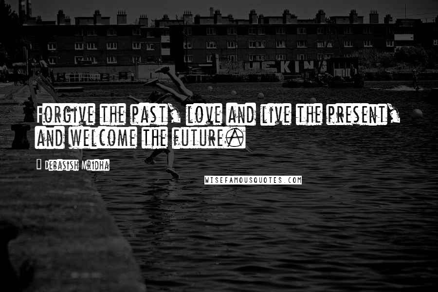 Debasish Mridha Quotes: Forgive the past, love and live the present, and welcome the future.