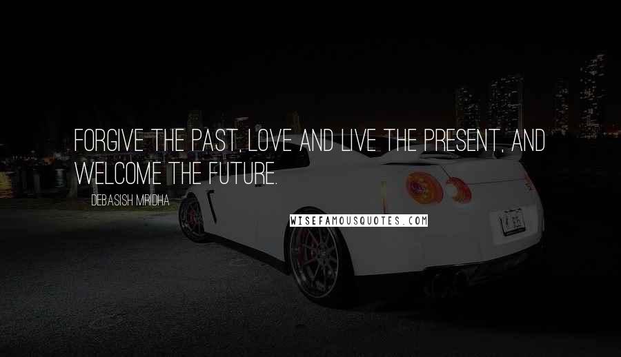 Debasish Mridha Quotes: Forgive the past, love and live the present, and welcome the future.