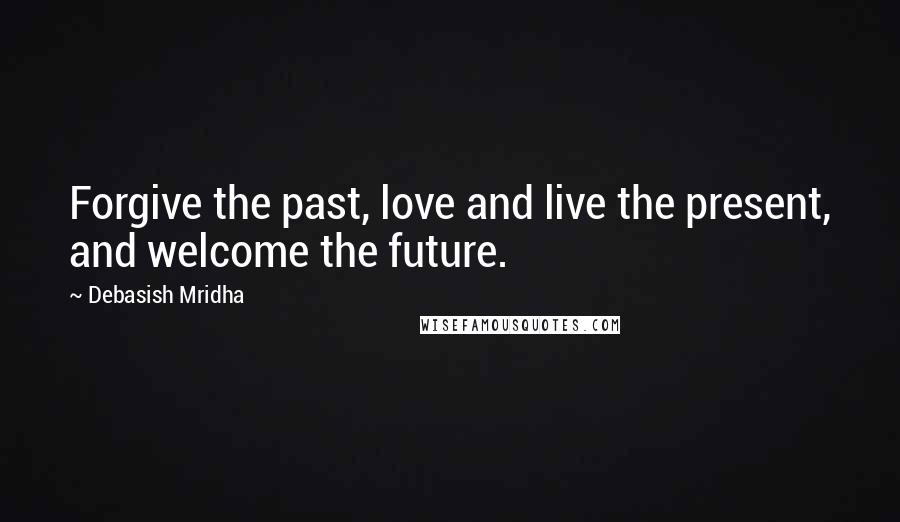 Debasish Mridha Quotes: Forgive the past, love and live the present, and welcome the future.