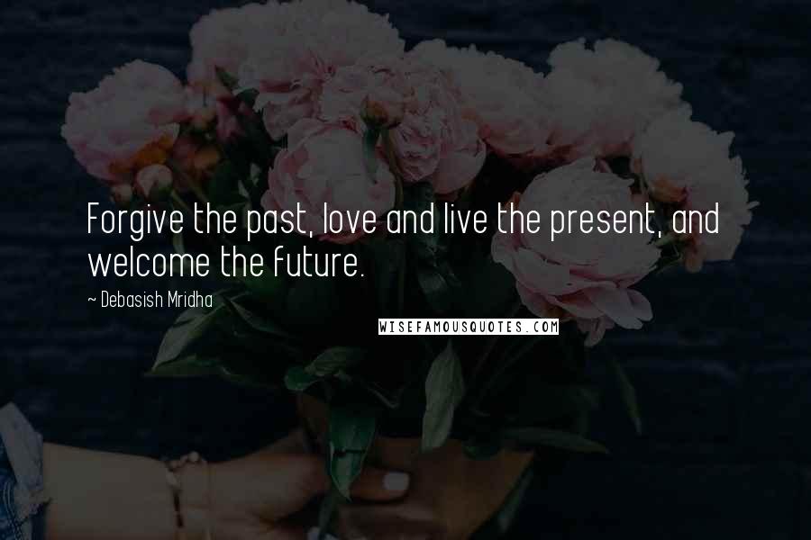 Debasish Mridha Quotes: Forgive the past, love and live the present, and welcome the future.