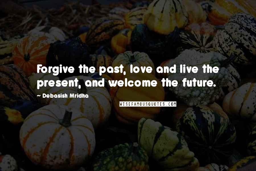 Debasish Mridha Quotes: Forgive the past, love and live the present, and welcome the future.