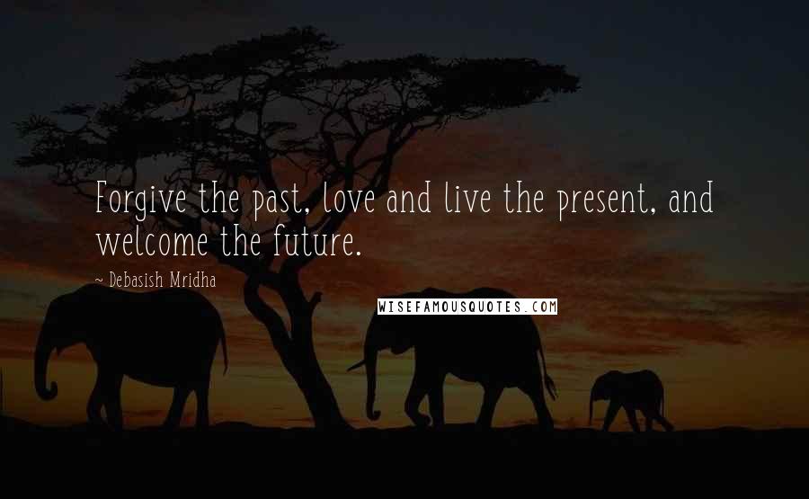 Debasish Mridha Quotes: Forgive the past, love and live the present, and welcome the future.