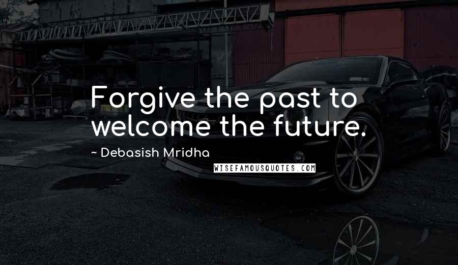 Debasish Mridha Quotes: Forgive the past to welcome the future.