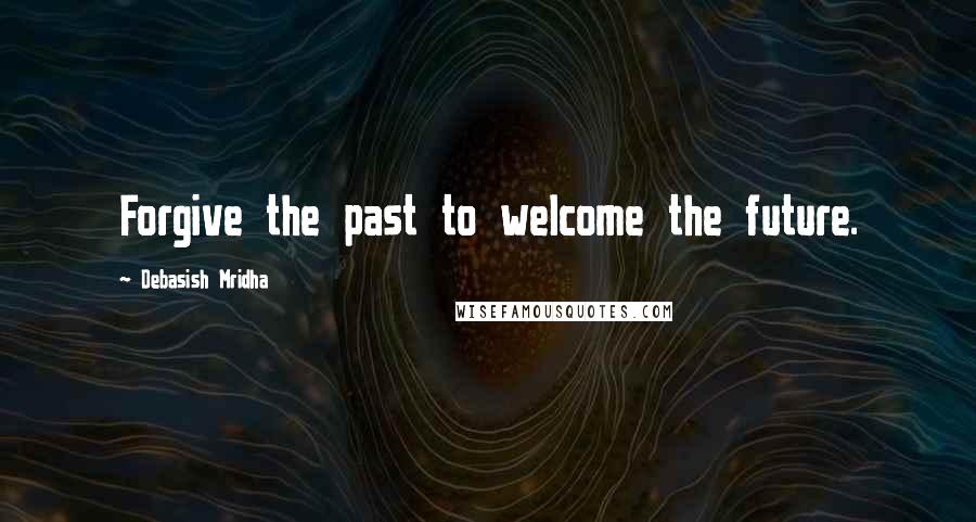 Debasish Mridha Quotes: Forgive the past to welcome the future.