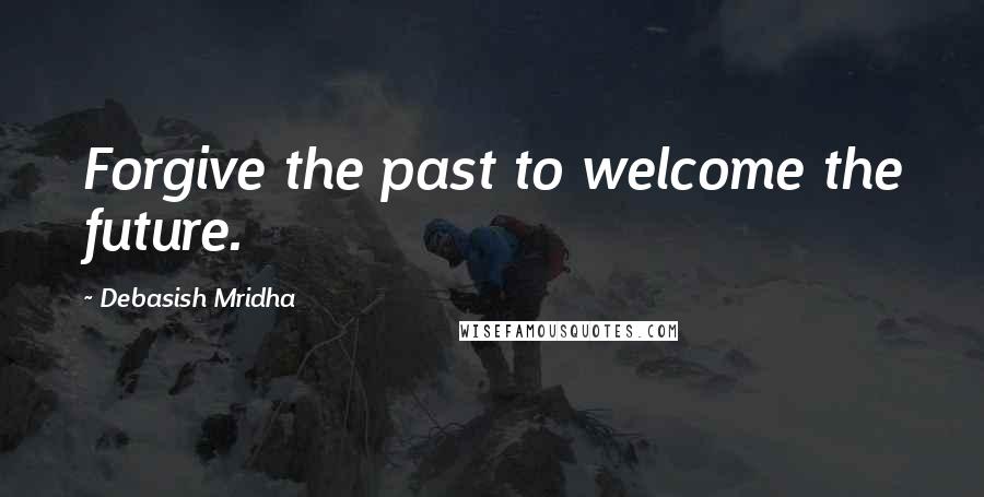 Debasish Mridha Quotes: Forgive the past to welcome the future.