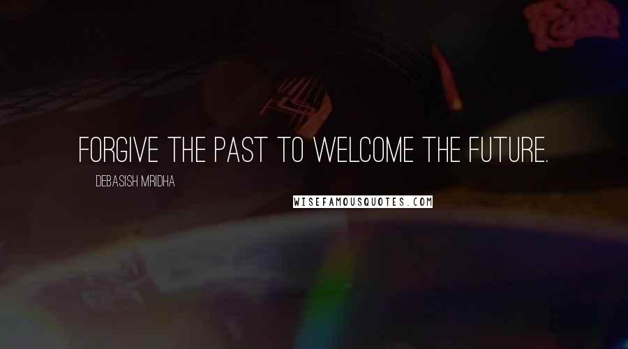 Debasish Mridha Quotes: Forgive the past to welcome the future.