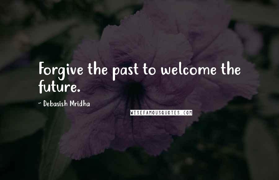 Debasish Mridha Quotes: Forgive the past to welcome the future.