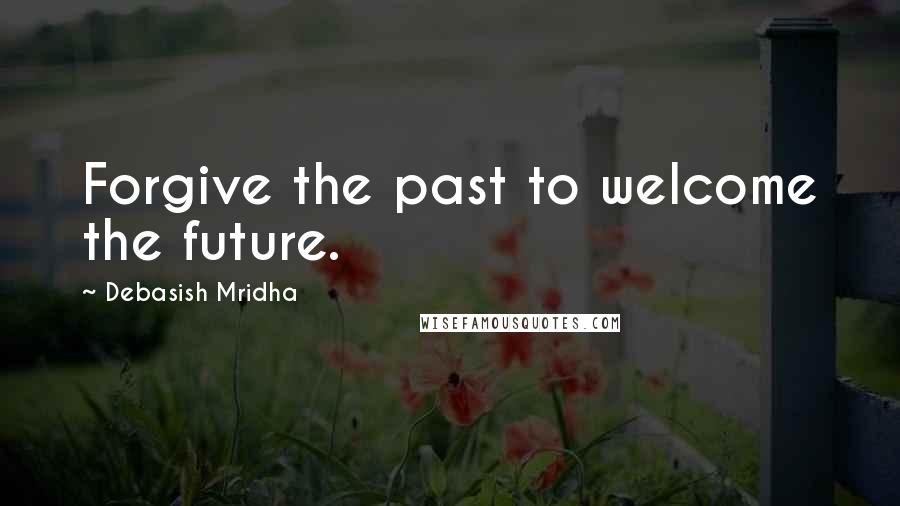 Debasish Mridha Quotes: Forgive the past to welcome the future.