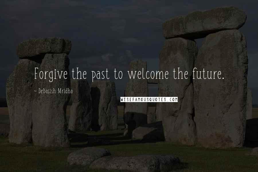 Debasish Mridha Quotes: Forgive the past to welcome the future.