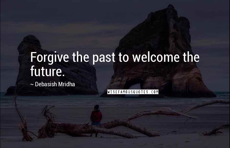 Debasish Mridha Quotes: Forgive the past to welcome the future.