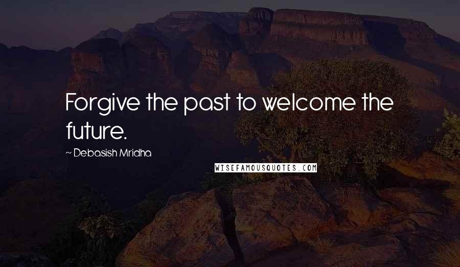 Debasish Mridha Quotes: Forgive the past to welcome the future.