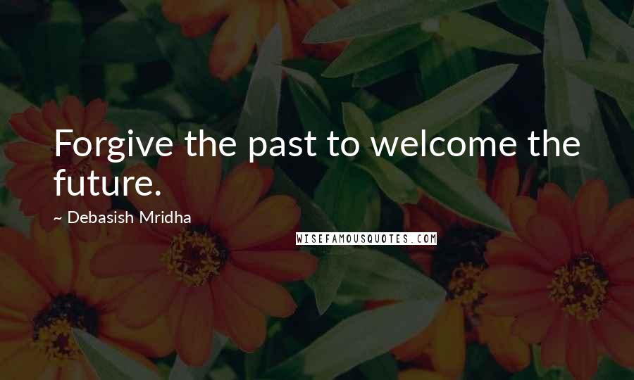 Debasish Mridha Quotes: Forgive the past to welcome the future.