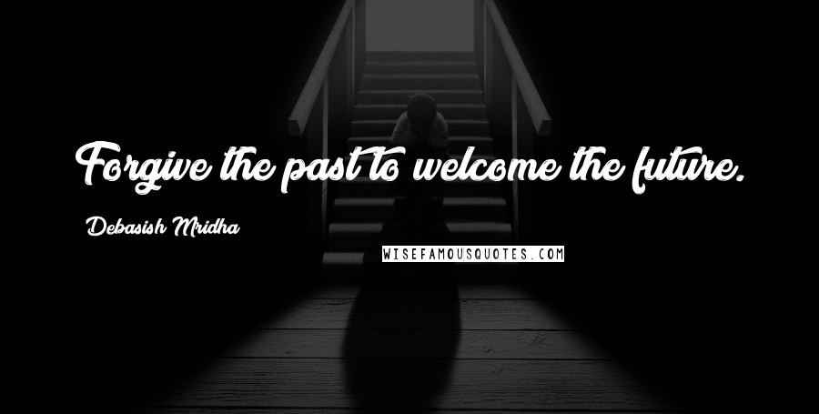 Debasish Mridha Quotes: Forgive the past to welcome the future.