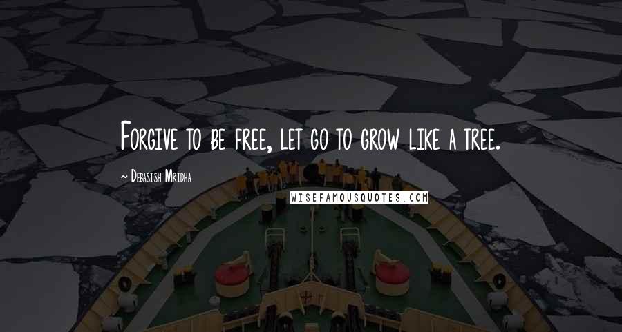 Debasish Mridha Quotes: Forgive to be free, let go to grow like a tree.