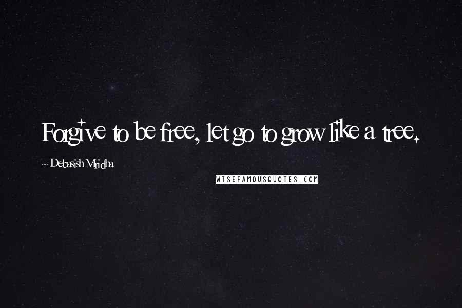 Debasish Mridha Quotes: Forgive to be free, let go to grow like a tree.