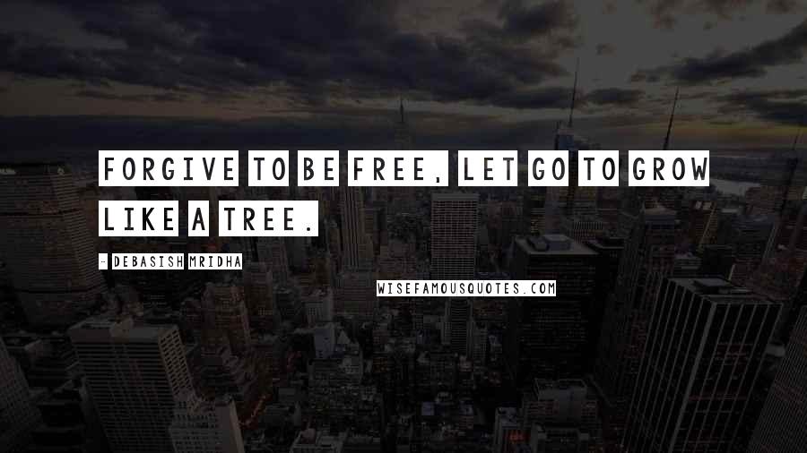 Debasish Mridha Quotes: Forgive to be free, let go to grow like a tree.