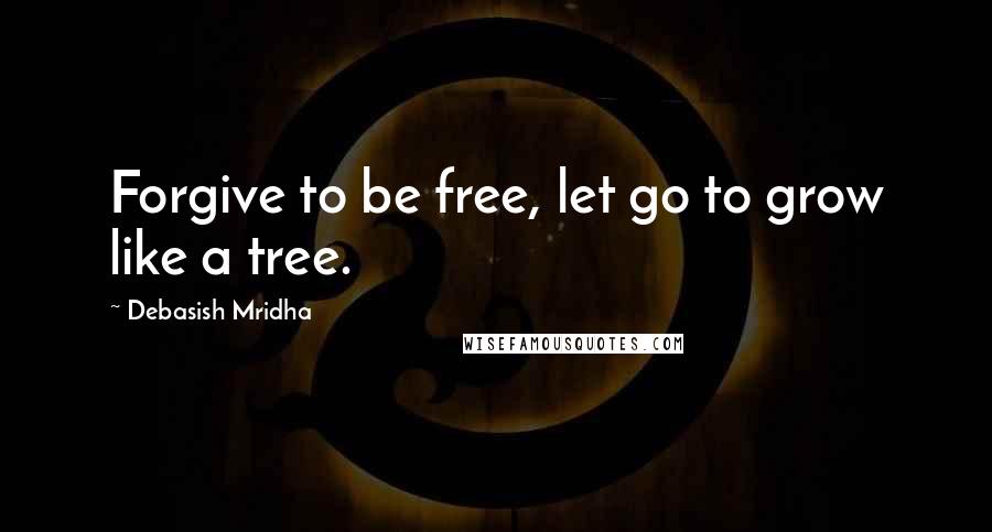 Debasish Mridha Quotes: Forgive to be free, let go to grow like a tree.