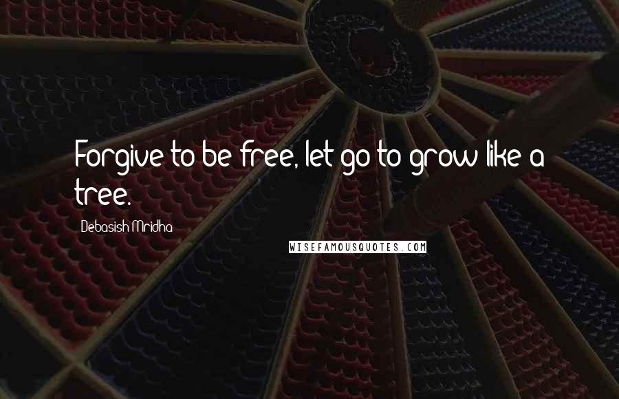 Debasish Mridha Quotes: Forgive to be free, let go to grow like a tree.