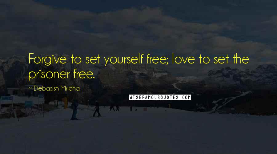 Debasish Mridha Quotes: Forgive to set yourself free; love to set the prisoner free.