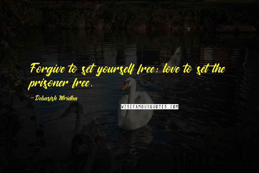 Debasish Mridha Quotes: Forgive to set yourself free; love to set the prisoner free.