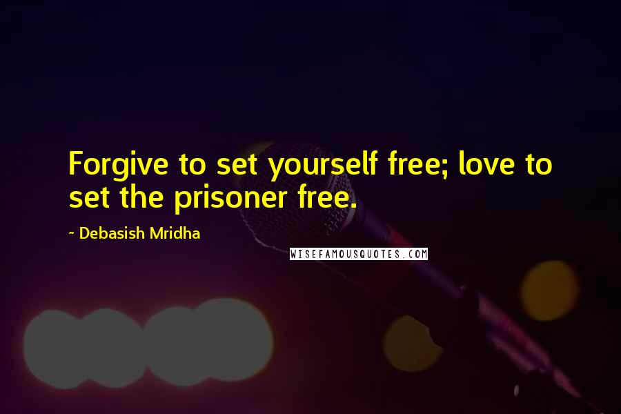 Debasish Mridha Quotes: Forgive to set yourself free; love to set the prisoner free.