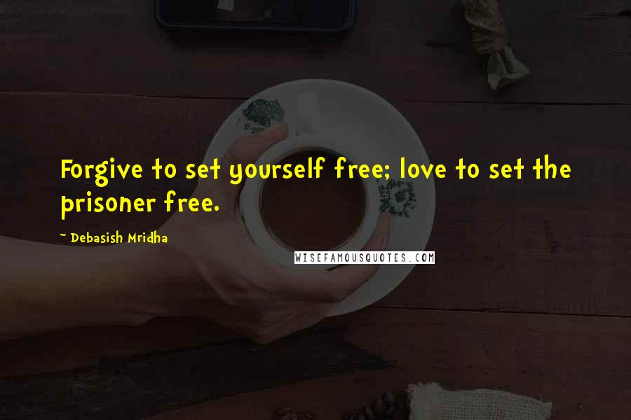 Debasish Mridha Quotes: Forgive to set yourself free; love to set the prisoner free.