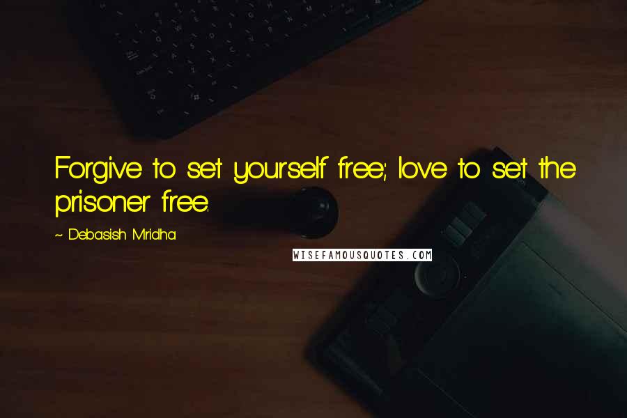 Debasish Mridha Quotes: Forgive to set yourself free; love to set the prisoner free.