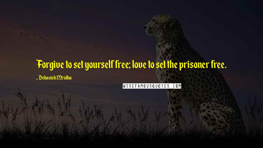 Debasish Mridha Quotes: Forgive to set yourself free; love to set the prisoner free.