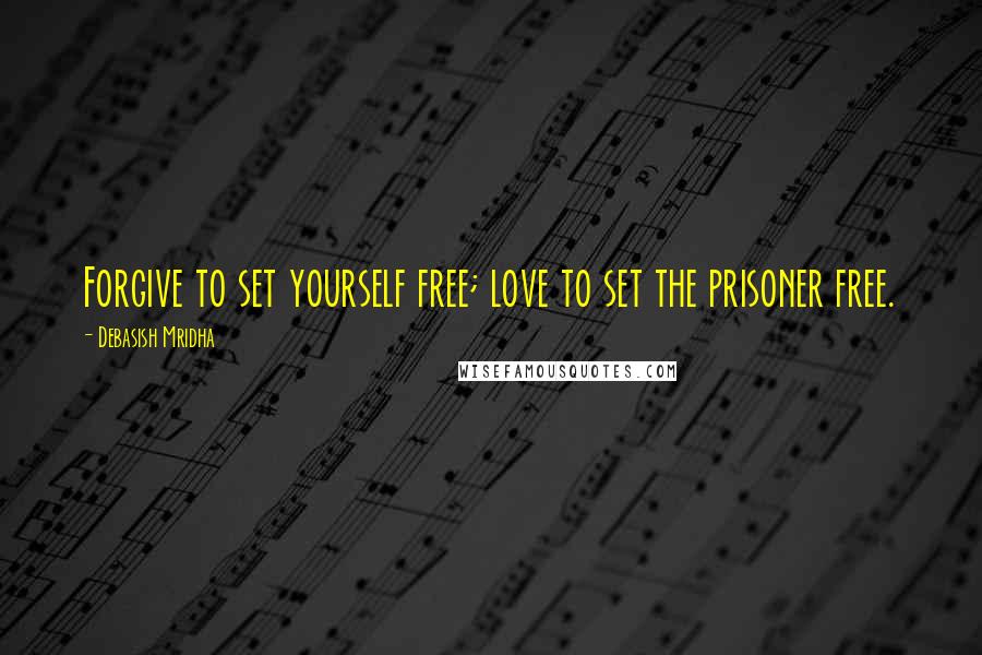 Debasish Mridha Quotes: Forgive to set yourself free; love to set the prisoner free.