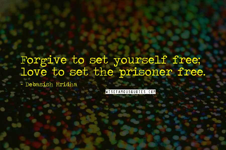 Debasish Mridha Quotes: Forgive to set yourself free; love to set the prisoner free.