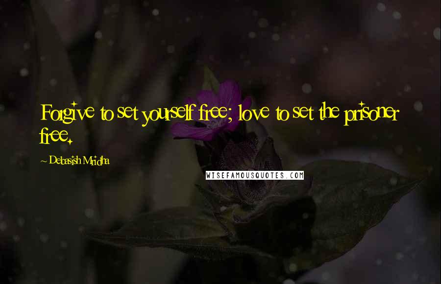 Debasish Mridha Quotes: Forgive to set yourself free; love to set the prisoner free.