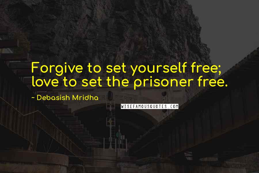 Debasish Mridha Quotes: Forgive to set yourself free; love to set the prisoner free.