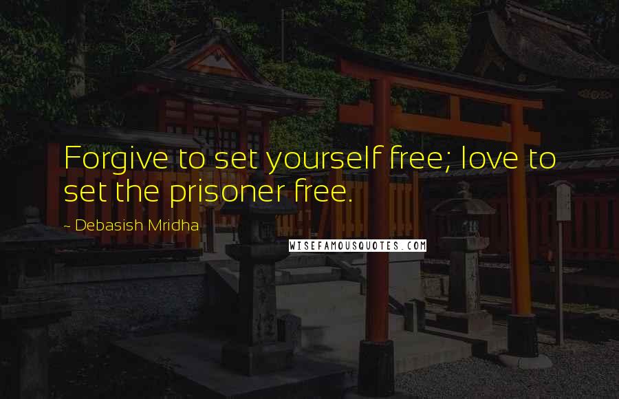 Debasish Mridha Quotes: Forgive to set yourself free; love to set the prisoner free.