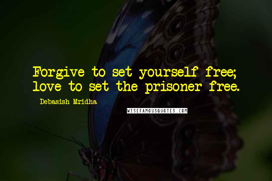 Debasish Mridha Quotes: Forgive to set yourself free; love to set the prisoner free.