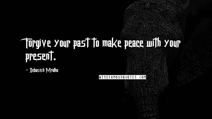 Debasish Mridha Quotes: Forgive your past to make peace with your present.