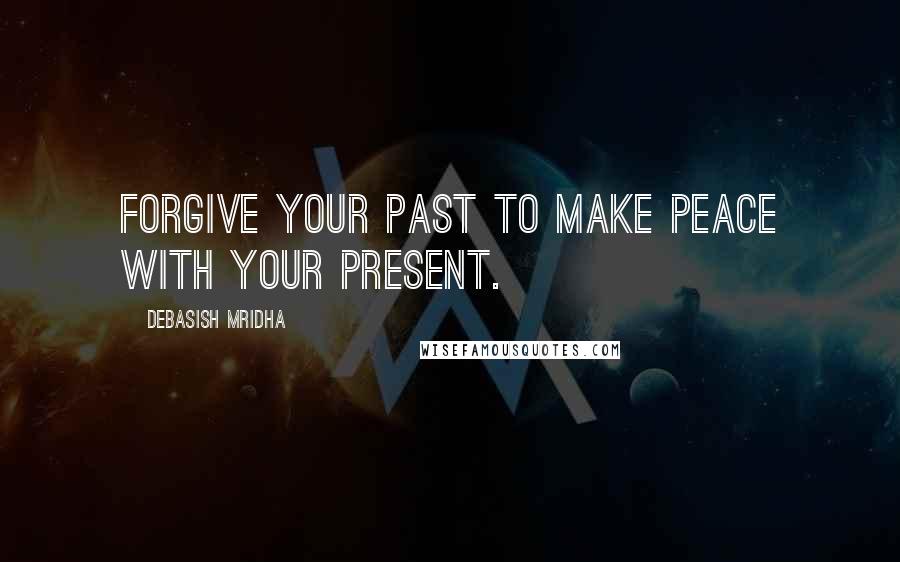 Debasish Mridha Quotes: Forgive your past to make peace with your present.
