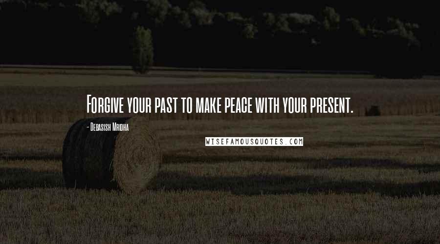 Debasish Mridha Quotes: Forgive your past to make peace with your present.