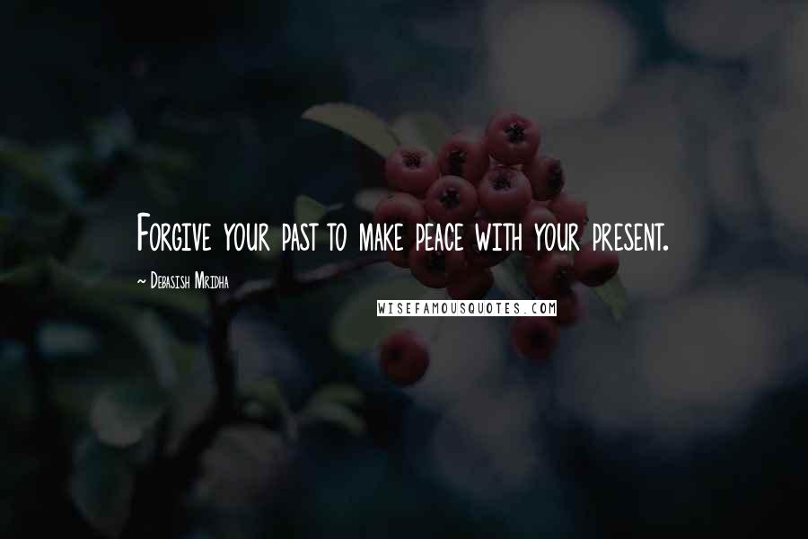 Debasish Mridha Quotes: Forgive your past to make peace with your present.