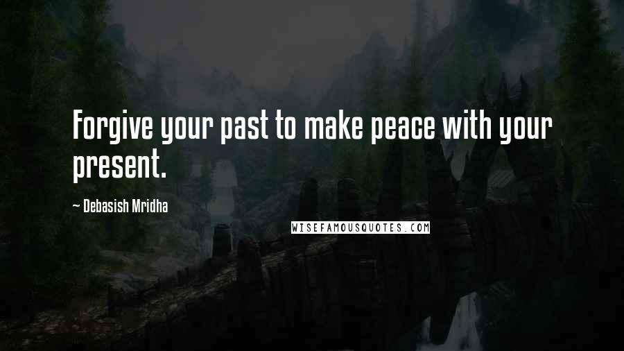 Debasish Mridha Quotes: Forgive your past to make peace with your present.