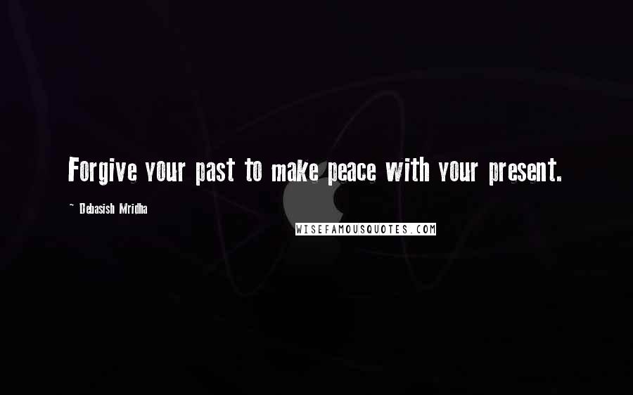 Debasish Mridha Quotes: Forgive your past to make peace with your present.