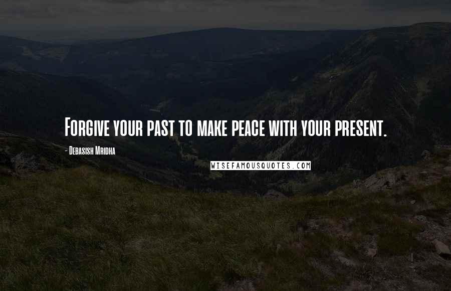 Debasish Mridha Quotes: Forgive your past to make peace with your present.