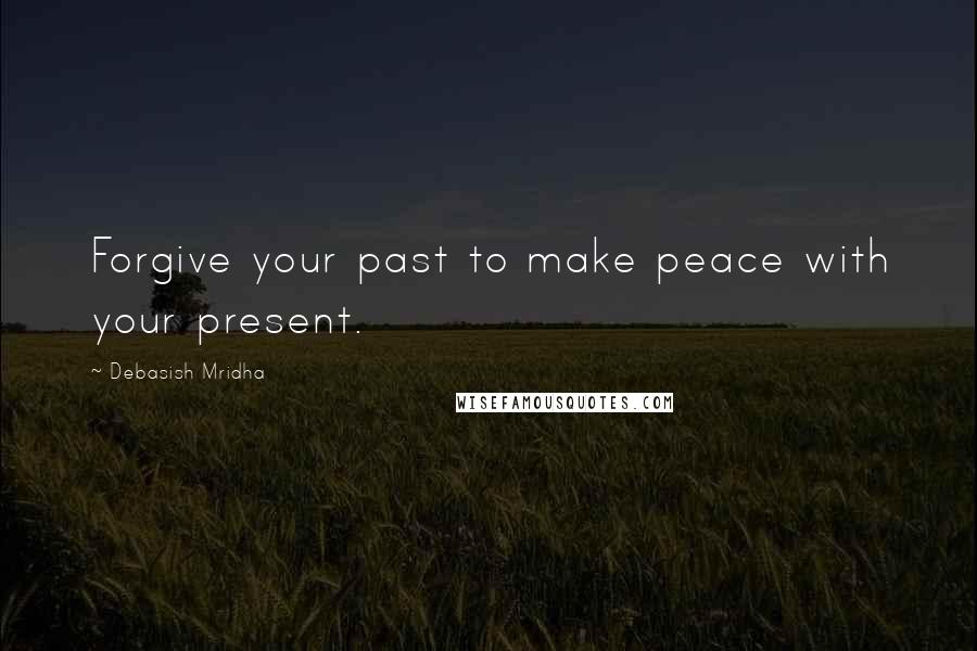 Debasish Mridha Quotes: Forgive your past to make peace with your present.
