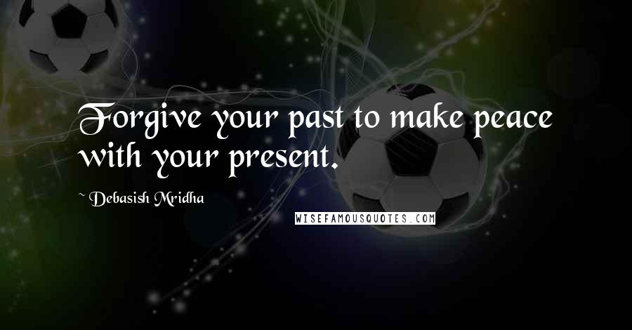 Debasish Mridha Quotes: Forgive your past to make peace with your present.