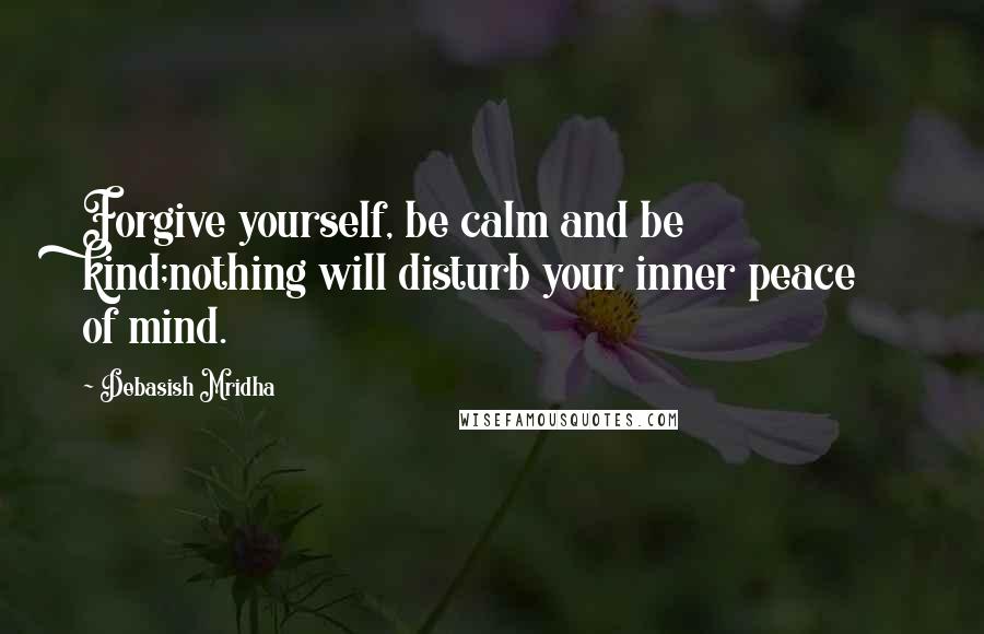 Debasish Mridha Quotes: Forgive yourself, be calm and be kind;nothing will disturb your inner peace of mind.