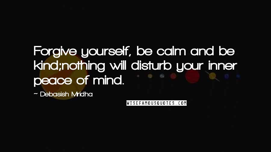 Debasish Mridha Quotes: Forgive yourself, be calm and be kind;nothing will disturb your inner peace of mind.