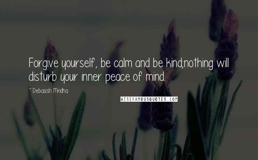 Debasish Mridha Quotes: Forgive yourself, be calm and be kind;nothing will disturb your inner peace of mind.