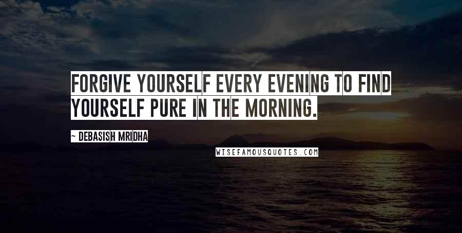 Debasish Mridha Quotes: Forgive yourself every evening to find yourself pure in the morning.